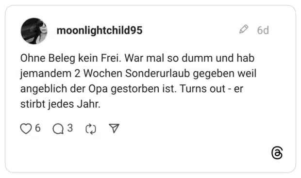 Ohne Beleg kein Frei. War mal so dumm und hab jemandem 2 Wochen Sonderurlaub gegeben weil angeblich der Opa gestorben ist. Turns out - er stirbt jedes Jahr.