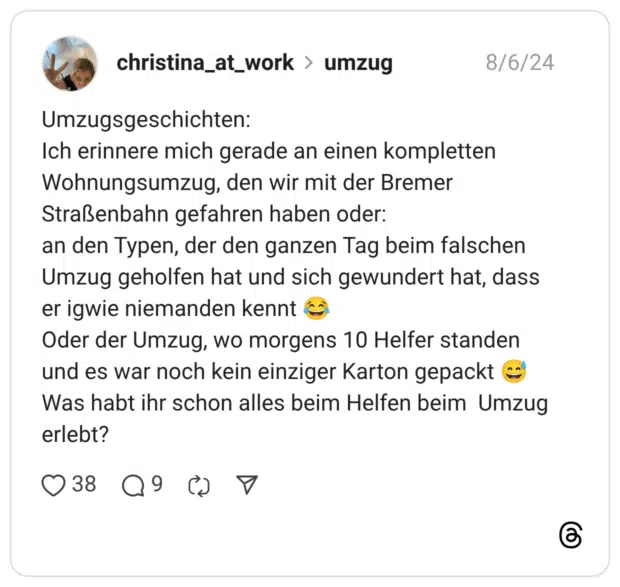 Umzugsgeschichten: Ich erinnere mich gerade an einen kompletten Wohnungsumzug, den wir mit der Bremer Straßenbahn gefahren haben oder: an den Typen, der den ganzen Tag beim falschen Umzug geholfen hat und sich gewundert hat, dass er igwie niemanden kennt Oder der Umzug, wo morgens 10 Helfer standen und es war noch kein einziger Karton gepackt Was habt ihr schon alles beim Helfen beim Umzug erlebt?