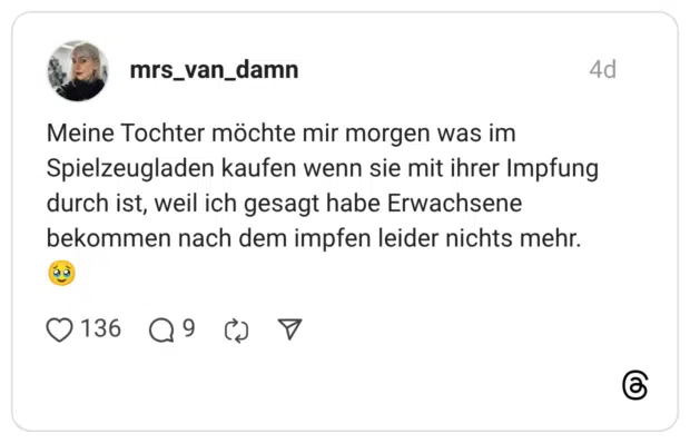 Meine Tochter möchte mir morgen was im Spielzeugladen kaufen wenn sie mit ihrer Impfung durch ist, weil ich gesagt habe Erwachsene bekommen nach dem impfen leider nichts mehr.