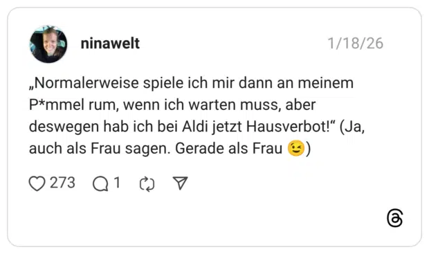 „Normalerweise spiele ich mir dann an meinem p*mmel rum, wenn ich warten muss, aber deswegen hab ich bei Aldi jetzt Hausverbot!" (Ja, auch als Frau sagen. Gerade als Frau (