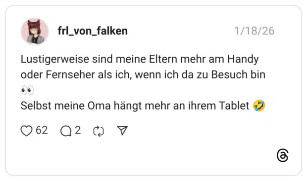 Lustigerweise sind meine Eltern mehr am Handy oder Fernseher als ich, wenn ich da zu Besuch bin Selbst meine Oma hängt mehr an ihrem Tablet