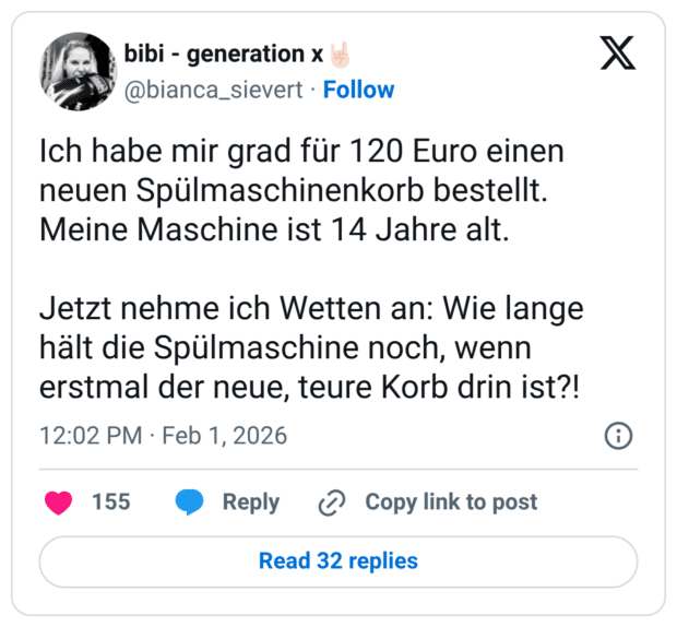 Ich habe mir grad für 120 Euro einen neuen Spülmaschinenkorb bestellt. Meine Maschine ist 14 Jahre alt. Jetzt nehme ich Wetten an: Wie lange hält die Spülmaschine noch, wenn erstmal der neue, teure Korb drin ist?