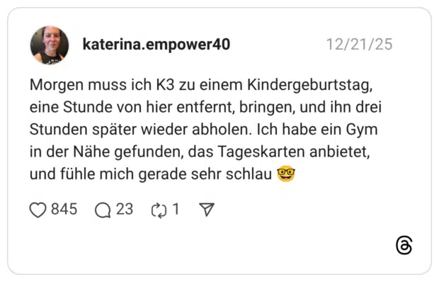 Morgen muss ich K3 zu einem Kindergeburtstag, eine Stunde von hier entfernt, bringen, und ihn drei Stunden später wieder abholen. Ich habe ein Gym in der Nähe gefunden, das Tageskarten anbietet, und fühle mich gerade sehr schlau