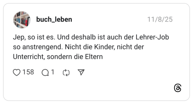 Jep, so ist es. Und deshalb ist auch der Lehrer-Job so anstrengend. Nicht die Kinder, nicht der Unterricht, sondern die Eltern