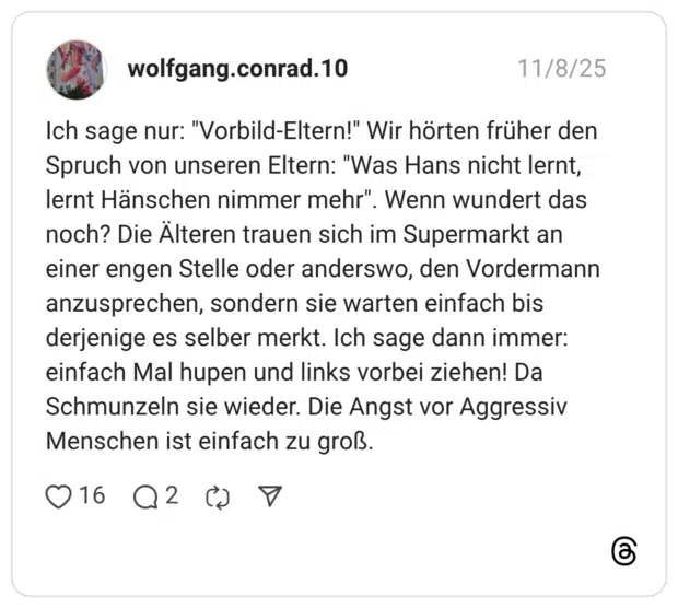 Ich sage nur: "Vorbild-Eltern!" Wir hörten früher den Spruch von unseren Eltern: "Was Hans nicht lernt, lernt Hänschen nimmer mehr". Wenn wundert das noch? Die Älteren trauen sich im Supermarkt an einer engen Stelle oder anderswo, den Vordermann anzusprechen, sondern sie warten einfach bis derjenige es selber merkt. Ich sage dann immer: einfach Mal hupen und links vorbei ziehen! Da Schmunzeln sie wieder. Die Angst vor Aggressiv Menschen ist einfach zu groß
