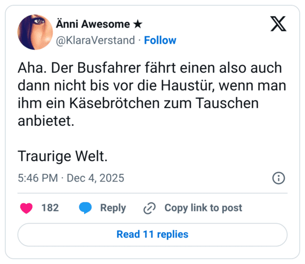 Aha. Der Busfahrer fährt einen also auch dann nicht bis vor die Haustür, wenn man ihm ein Käsebrötchen zum Tauschen anbietet. Traurige Welt.