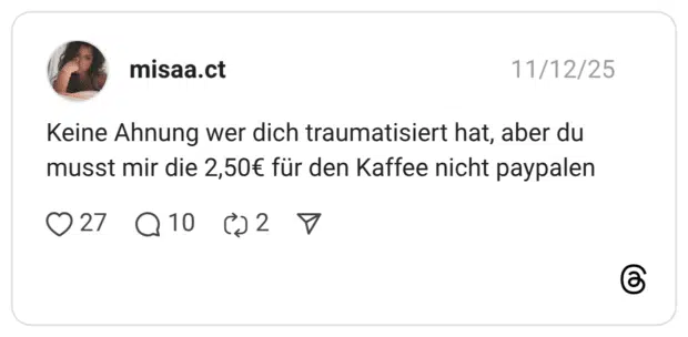 Keine Ahnung wer dich traumatisiert hat, aber du musst mir die 2,50€ für den Kaffee nicht paypalen