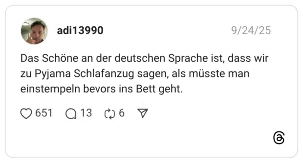 Das Schöne an der deutschen Sprache ist, dass wir zu Pyjama Schlafanzug sagen, als müsste man einstempeln bevors ins Bett geht.