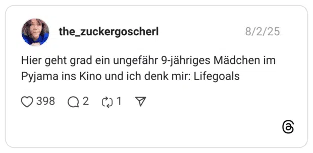 Hier geht grad ein ungefähr 9-jähriges Mädchen im Pyjama ins Kino und ich denk mir: Lifegoals