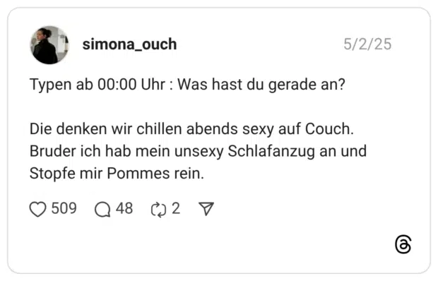 Typen ab 00:00 Uhr : Was hast du gerade an? Die denken wir chillen abends sexy auf Couch. Bruder ich hab mein unsexy Schlafanzug an und Stopfe mir Pommes rein.