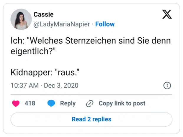 Ich: "Welches Sternzeichen sind Sie denn eigentlich?" Kidnapper: "raus."