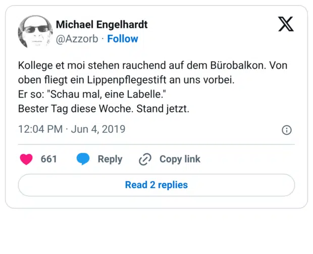 Kollege et moi stehen rauchend auf dem Bürobalkon. Von oben fliegt ein Lippenpflegestift an uns vorbei. Er so: "Schau mal, eine Labelle." Bester Tag diese Woche. Stand jetzt