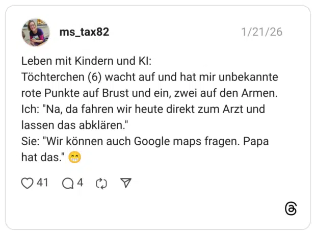 Leben mit Kindern und KI: Töchterchen (6) wacht auf und hat mir unbekannte rote Punkte auf Brust und ein, zwei auf den Armen. Ich: "Na, da fahren wir heute direkt zum Arzt und lassen das abklären." Sie: "Wir können auch Google maps fragen. Papa hat das." 😁