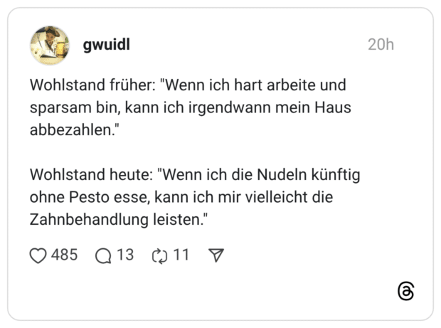 Wohlstand früher: "Wenn ich hart arbeite und sparsam bin, kann ich irgendwann mein Haus abbezahlen.' Wohlstand heute: "Wenn ich die Nudeln künftig ohne Pesto esse, kann ich mir vielleicht die Zahnbehandlung leisten.'