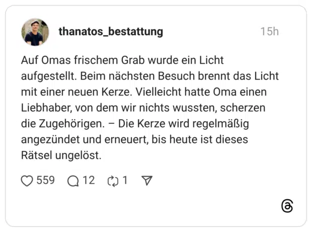 Auf Omas frischem Grab wurde ein Licht aufgestellt. Beim nächsten Besuch brennt das Licht mit einer neuen Kerze. Vielleicht hatte Oma einen Liebhaber, von dem wir nichts wussten, scherzen die Zugehörigen. – Die Kerze wird regelmäßig angezündet und erneuert, bis heute ist dieses Rätsel ungelöst.