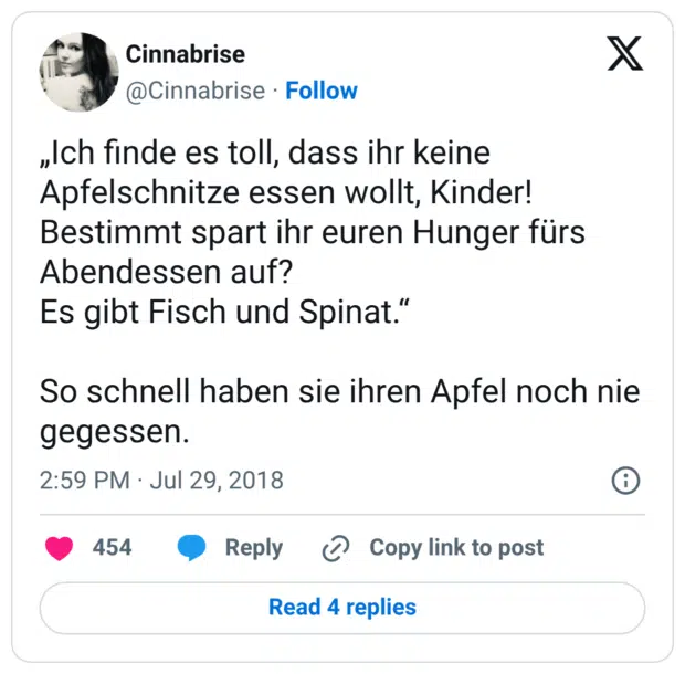 „Ich finde es toll, dass ihr keine Apfelschnitze essen wollt, Kinder! Bestimmt spart ihr euren Hunger fürs Abendessen auf? Es gibt Fisch und Spinat.“ So schnell haben sie ihren Apfel noch nie gegessen.