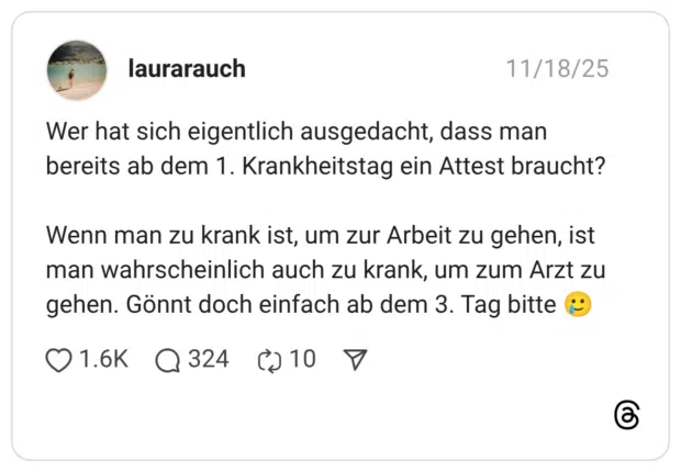 Wer hat sich eigentlich ausgedacht, dass man bereits ab dem 1. Krankheitstag ein Attest braucht? Wenn man zu krank ist, um zur Arbeit zu gehen, ist man wahrscheinlich auch zu krank, um zum Arzt zu gehen. Gönnt doch einfach ab dem 3. Tag bitte 🥲