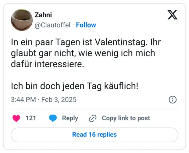 In ein paar Tagen ist Valentinstag. Ihr glaubt gar nicht, wie wenig ich mich dafür interessiere. Ich bin doch jeden Tag käuflich!