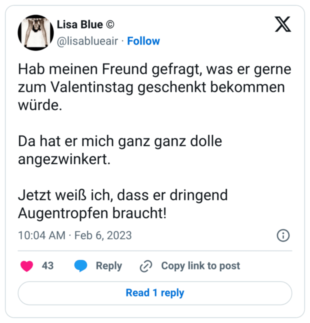 Hab meinen Freund gefragt, was er gerne zum Valentinstag geschenkt bekommen würde. Da hat er mich ganz ganz dolle angezwinkert. Jetzt weiß ich, dass er dringend Augentropfen braucht!