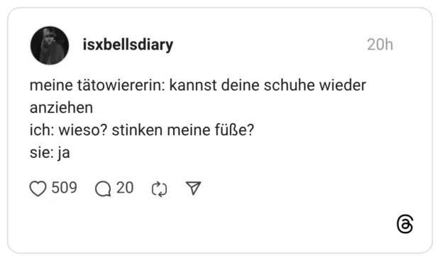 meine tätowiererin: kannst deine schuhe wieder anziehen ich: wieso? stinken meine füße?