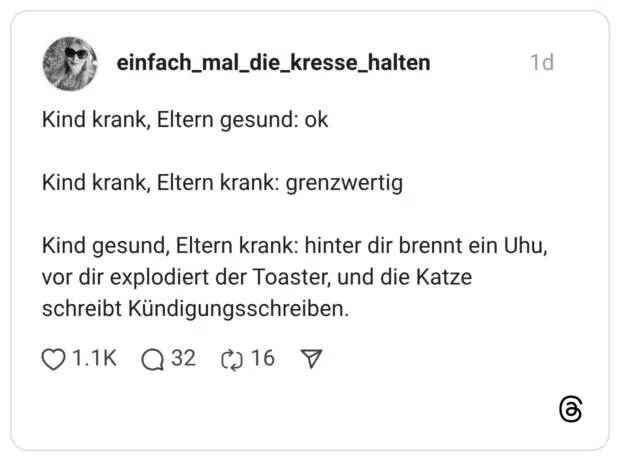 Kind krank, Eltern gesund: ok Kind krank, Eltern krank: grenzwertig Kind gesund, Eltern krank: hinter dir brennt ein Uhu, vor dir explodiert der Toaster, und die Katze schreibt Kündigungsschreiben.