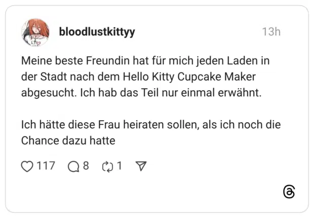 Meine beste Freundin hat für mich jeden Laden in der Stadt nach dem Hello Kitty Cupcake Maker abgesucht. Ich hab das Teil nur einmal erwähnt. Ich hätte diese Frau heiraten sollen, als ich noch die Chance dazu hatte