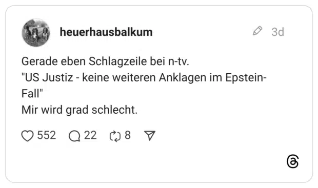 Gerade eben Schlagzeile bei n-tv. "US Justiz - keine weiteren Anklagen im Epstein- Fall" Mir wird grad schlecht.