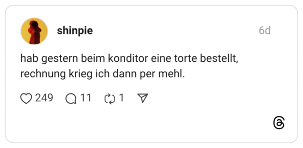 hab gestern beim konditor eine torte bestellt, rechnung krieg ich dann per mehl