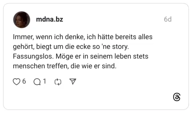 mdna.bz 6 Tage Immer, wenn ich denke, ich hätte bereits alles gehört, biegt um die ecke so 'ne story. Fassungslos. Möge er in seinem leben stets menschen treffen, die wie er sind.