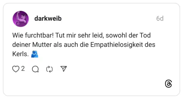 Wie furchtbar! Tut mir sehr leid, sowohl der Tod deiner Mutter als auch die Empathielosigkeit des Kerls. 🫂
