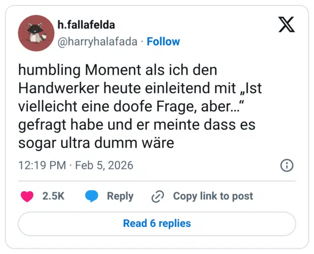 humbling Moment als ich den Handwerker heute einleitend mit „Ist vielleicht eine doofe Frage, aber…“ gefragt habe und er meinte dass es sogar ultra dumm wäre