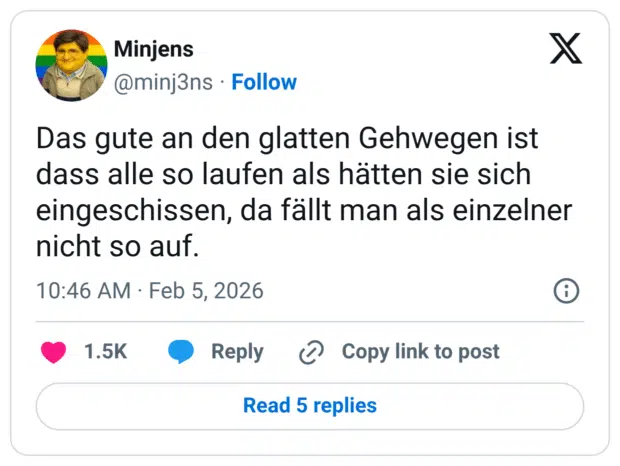 Das gute an den glatten Gehwegen ist dass alle so laufen als hätten sie sich eingeschissen, da fällt man als einzelner nicht so auf.