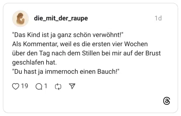 "Das Kind ist ja ganz schön verwöhnt!" Als Kommentar, weil es die ersten vier Wochen über den Tag nach dem Stillen bei mir auf der Brust geschlafen hat. "Du hast ja immernoch einen Bauch!"
