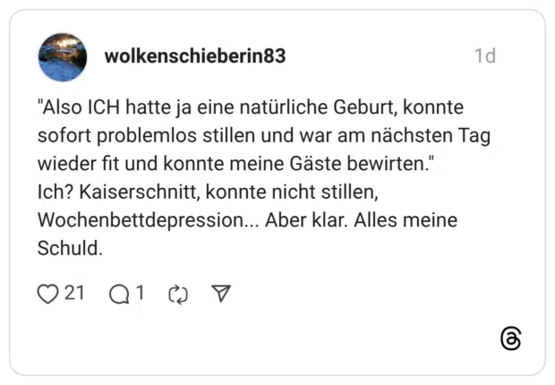 "Also ICH hatte ja eine natürliche Geburt, konnte sofort problemlos stillen und war am nächsten Tag wieder fit und konnte meine Gäste bewirten." Ich? Kaiserschnitt, konnte nicht stillen, Wochenbettdepression... Aber klar. Alles meine Schuld.