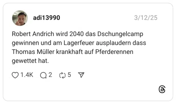 Robert Andrich wird 2040 das Dschungelcamp gewinnen und am Lagerfeuer ausplaudern dass Thomas Müller krankhaft auf Pferderennen gewettet hat.