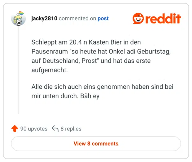 Schleppt am 20.4 n Kasten Bier in den Pausenraum "so heute hat Onkel adi Geburtstag, auf Deutschland, Prost" und hat das erste aufgemacht. Alle die sich auch eins genommen haben sind bei mir unten durch Bähey