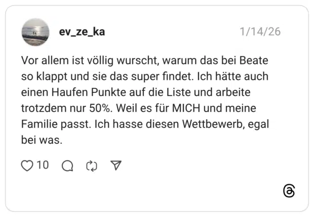 Vor allem ist völlig wurscht, warum das bei Beate so klappt und sie das super findet. Ich hätte auch einen Haufen Punkte auf die Liste und arbeite trotzdem nur 50%. Weil es für MICH und meine Familie passt. Ich hasse diesen Wettbewerb, egal bei was.