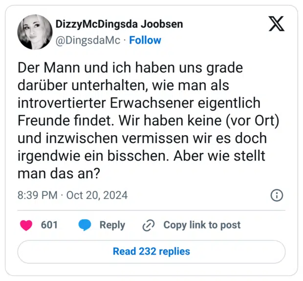 Der Mann und ich haben uns grade darüber unterhalten, wie man als introvertierter Erwachsener eigentlich Freunde findet. Wir haben keine (vor Ort) und inzwischen vermissen wir es doch irgendwie ein bisschen. Aber wie stellt man das an?