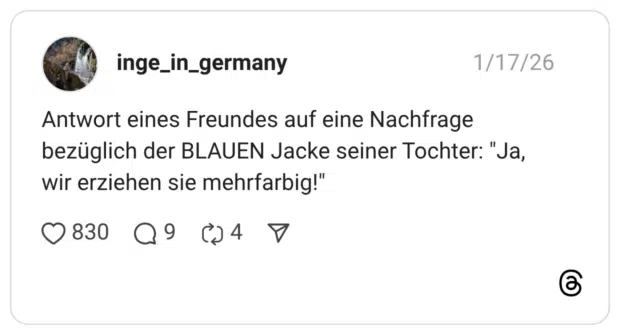 Antwort eines Freundes auf eine Nachfrage bezüglich der BLAUEN Jacke seiner Tochter: "Ja, wir erziehen sie mehrfarbig!