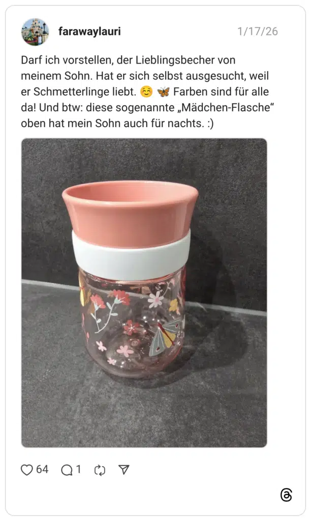Darf ich vorstellen, der Lieblingsbecher von meinem Sohn. Hat er sich selbst ausgesucht, weil er Schmetterlinge liebt. G da! Und btw: diese sogenannte „Mädchen-Flasche" oben hat mein Sohn auch für nachts. :