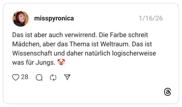 Das ist aber auch verwirrend. Die Farbe schreit Mädchen, aber das Thema ist Weltraum. Das ist Wissenschaft und daher natürlich logischerweise was für Jungs