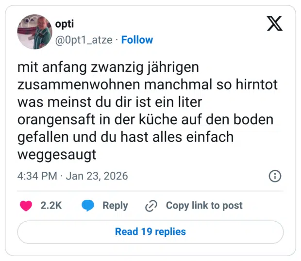 mit anfang zwanzig jährigen zusammenwohnen manchmal so hirntot was meinst du dir ist ein liter orangensaft in der küche auf den boden gefallen und du hast alles einfach weggesaugt