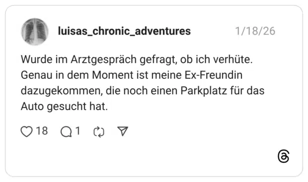 Wurde im Arztgespräch gefragt, ob ich verhüte. Genau in dem Moment ist meine Ex-Freundin dazugekommen, die noch einen Parkplatz für das Auto gesucht hat.