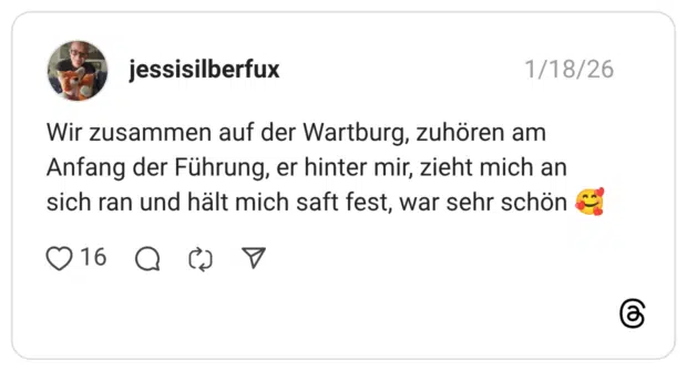 Wir zusammen auf der Wartburg, zuhören am Anfang der Führung, er hinter mir, zieht mich an sich ran und hält mich saft fest, war sehr schön