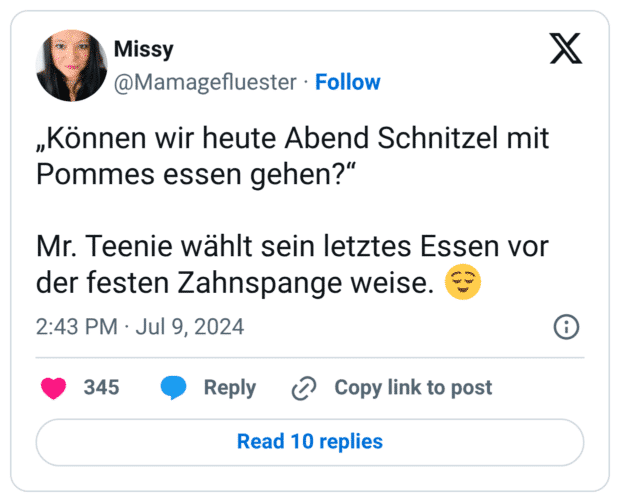 „Können wir heute Abend Schnitzel mit Pommes essen gehen?“ Mr. Teenie wählt sein letztes Essen vor der festen Zahnspange weise. 😌