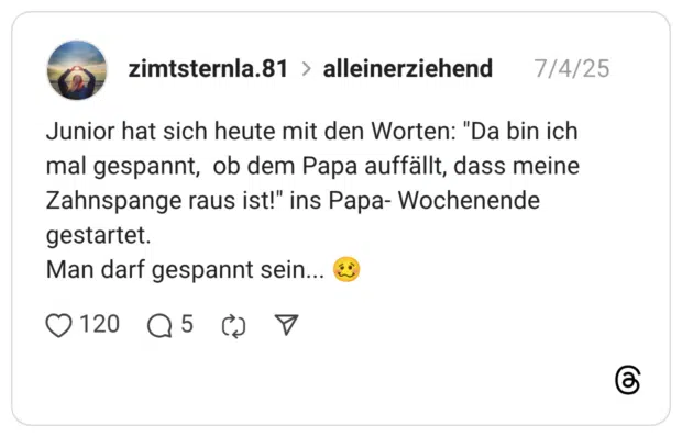 Junior hat sich heute mit den Worten: "Da bin ich mal gespannt, ob dem Papa auffällt, dass meine Zahnspange raus ist!" ins Papa- Wochenende gestartet. Man darf gespannt sein... 🥴