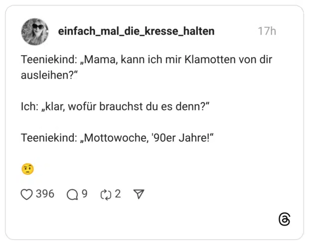 Teeniekind: „Mama, kann ich mir Klamotten von dir ausleihen?" Ich: „klar, wofür brauchst du es denn?" Teeniekind: „Mottowoche, '90er Jahre!"
