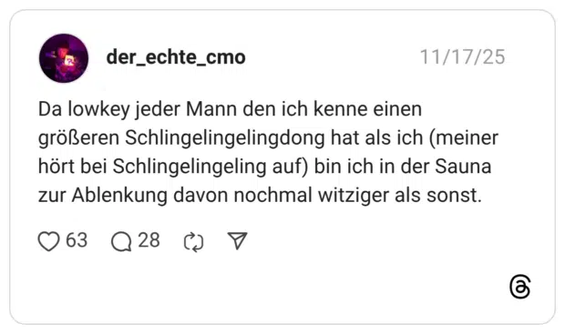 Da lowkey jeder Mann den ich kenne einen größeren Schlingelingelingdong hat als ich (meiner hört bei Schlingelingeling auf) bin ich in der Sauna zur Ablenkung davon nochmal witziger als sonst.