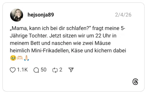 „Mama, kann ich bei dir schlafen?" fragt meine 5- Jährige Tochter. Jetzt sitzen wir um 22 Uhr in meinem Bett und naschen wie zwei Mäuse heimlich Mini-Frikadellen, Käse und kichern dabei