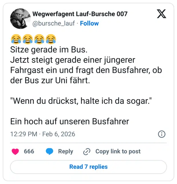 😂😂😂😂 Sitze gerade im Bus. Jetzt steigt gerade einer jüngerer Fahrgast ein und fragt den Busfahrer, ob der Bus zur Uni fährt. "Wenn du drückst, halte ich da sogar." Ein hoch auf unseren Busfahrer